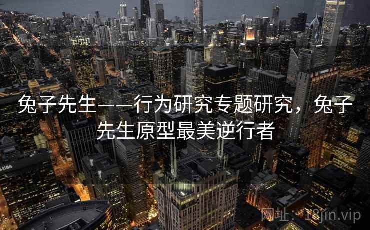 兔子先生——行为研究专题研究,兔子先生原型最美逆行者 兔子先生——行为研究专题研究,兔子先生原型最美逆行者