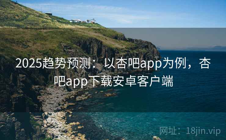 2025趋势预测:以杏吧app为例,杏吧app下载安卓客户端 2025趋势预测:以杏吧app为例,杏吧app下载安卓客户端