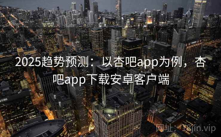2025趋势预测:以杏吧app为例,杏吧app下载安卓客户端 2025趋势预测:以杏吧app为例,杏吧app下载安卓客户端