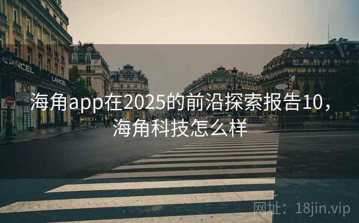 海角app在2025的前沿探索报告10，海角科技怎么样