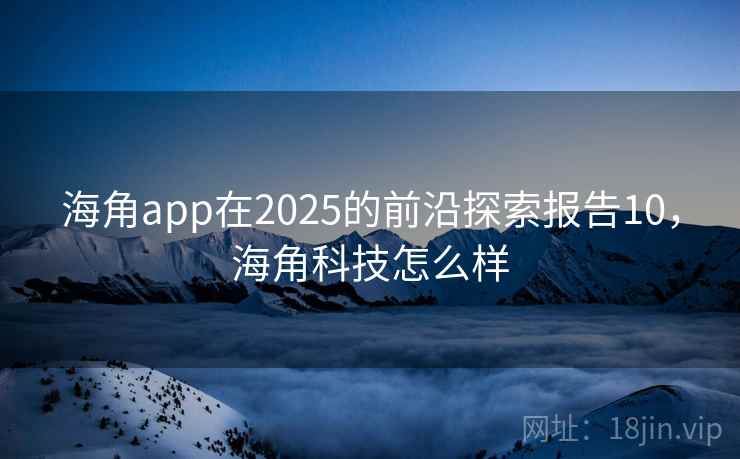 海角app在2025的前沿探索报告10，海角科技怎么样