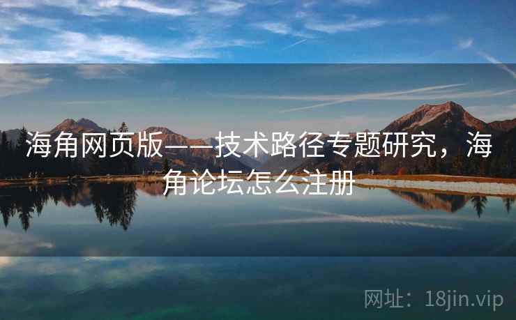 海角网页版——技术路径专题研究，海角论坛怎么注册