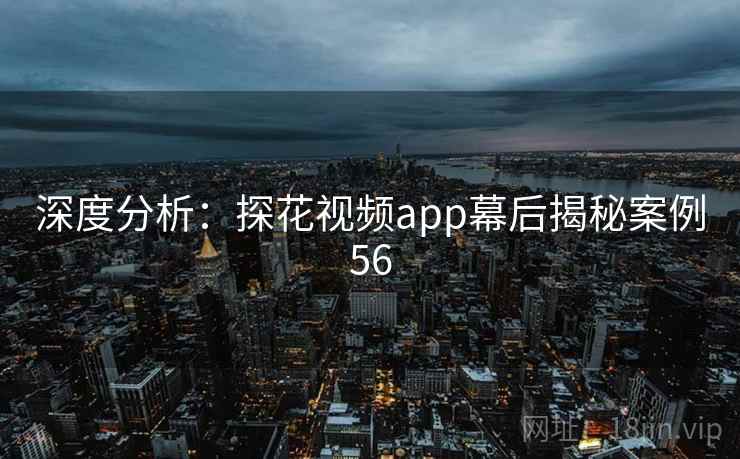 深度分析：探花视频app幕后揭秘案例56