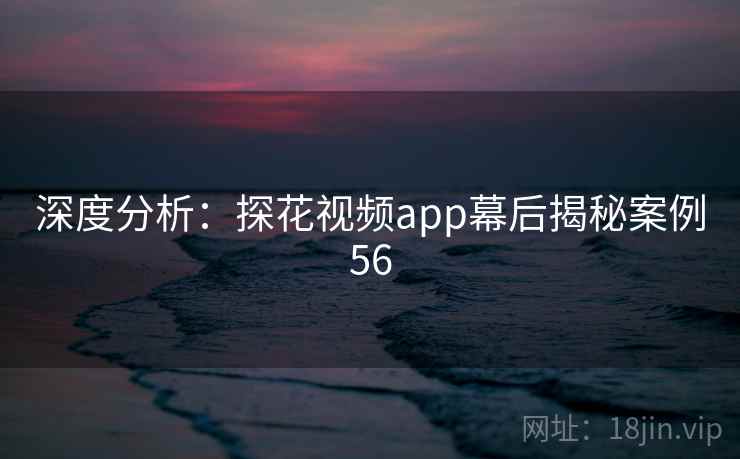 深度分析：探花视频app幕后揭秘案例56
