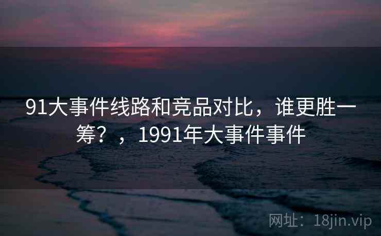 91大事件线路和竞品对比，谁更胜一筹？，1991年大事件事件