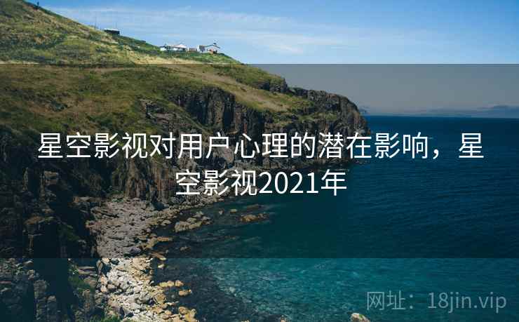 星空影视对用户心理的潜在影响，星空影视2021年