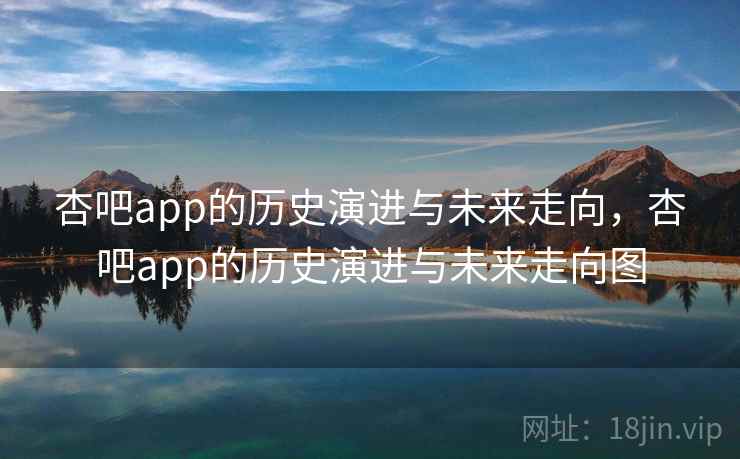杏吧app的历史演进与未来走向，杏吧app的历史演进与未来走向图