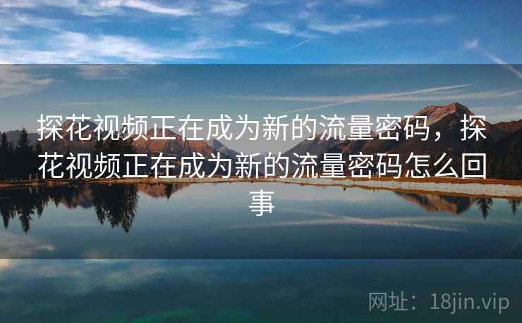 探花视频正在成为新的流量密码，探花视频正在成为新的流量密码怎么回事