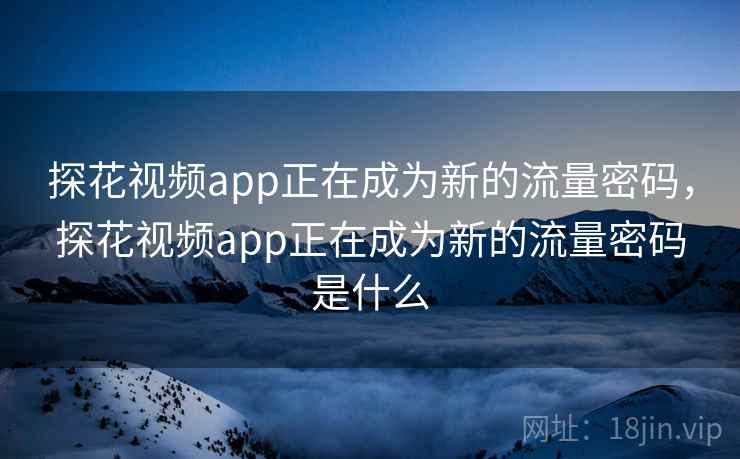 探花视频app正在成为新的流量密码,探花视频app正在成为新的流量密码是什么 探花视频app正在成为新的流量密码,探花视频app正在成为新的流量密码是什么