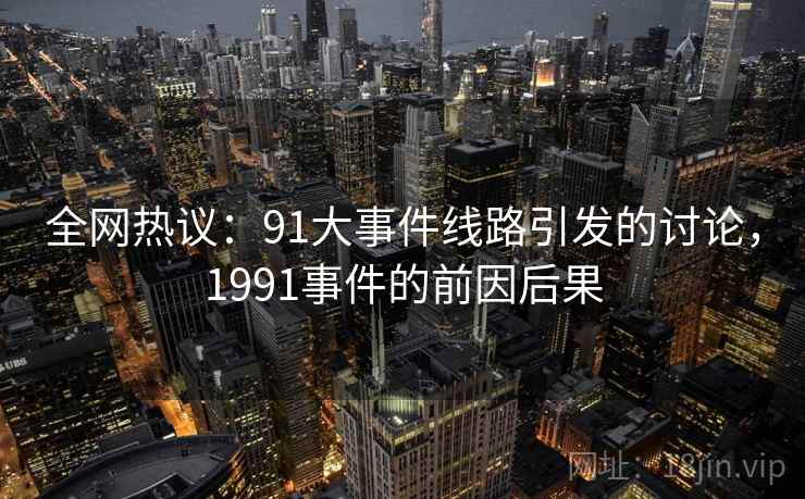 全网热议:91大事件线路引发的讨论,1991事件的前因后果 全网热议:91大事件线路引发的讨论,1991事件的前因后果