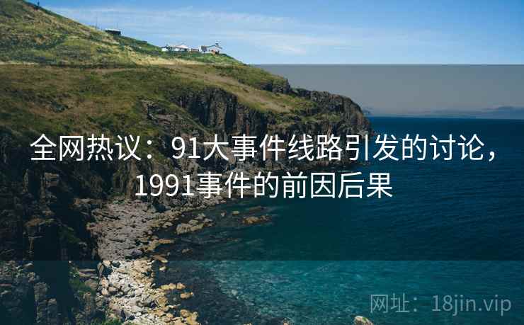 全网热议:91大事件线路引发的讨论,1991事件的前因后果 全网热议:91大事件线路引发的讨论,1991事件的前因后果