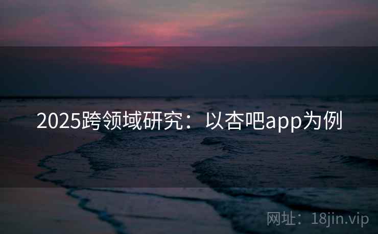 2025跨领域研究：以杏吧app为例