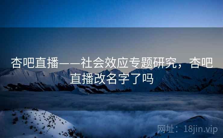 杏吧直播——社会效应专题研究，杏吧直播改名字了吗