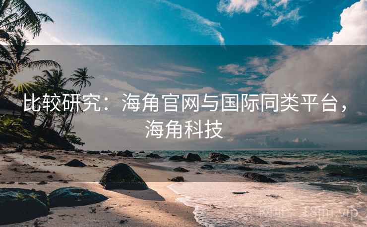 比较研究：海角官网与国际同类平台，海角科技