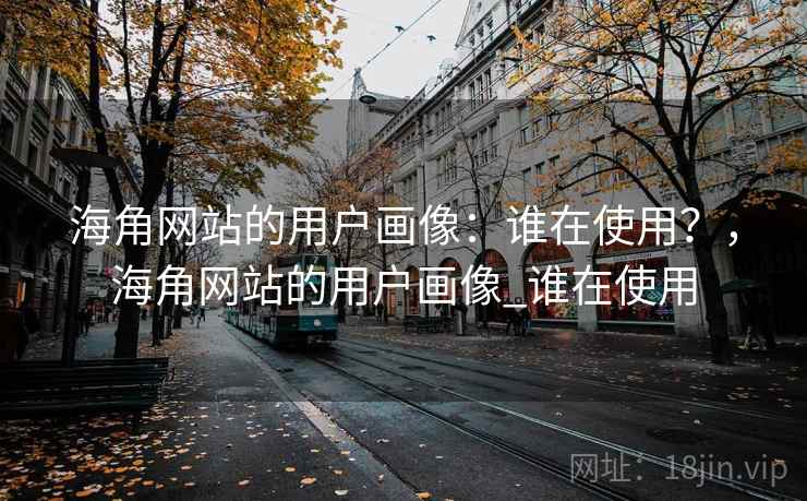 海角网站的用户画像：谁在使用？，海角网站的用户画像_谁在使用