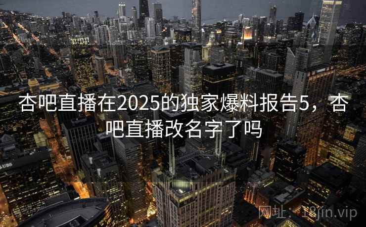杏吧直播在2025的独家爆料报告5，杏吧直播改名字了吗