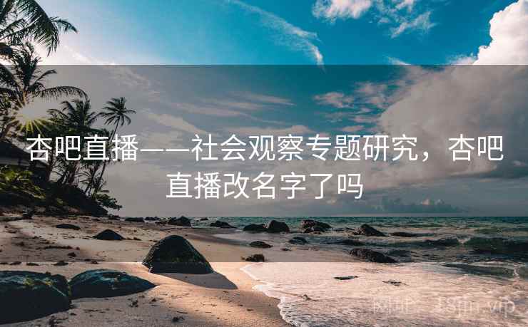 杏吧直播——社会观察专题研究，杏吧直播改名字了吗