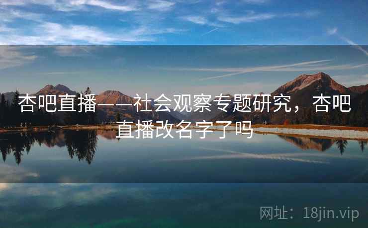 杏吧直播——社会观察专题研究，杏吧直播改名字了吗