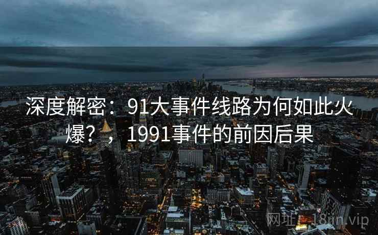 深度解密：91大事件线路为何如此火爆？，1991事件的前因后果