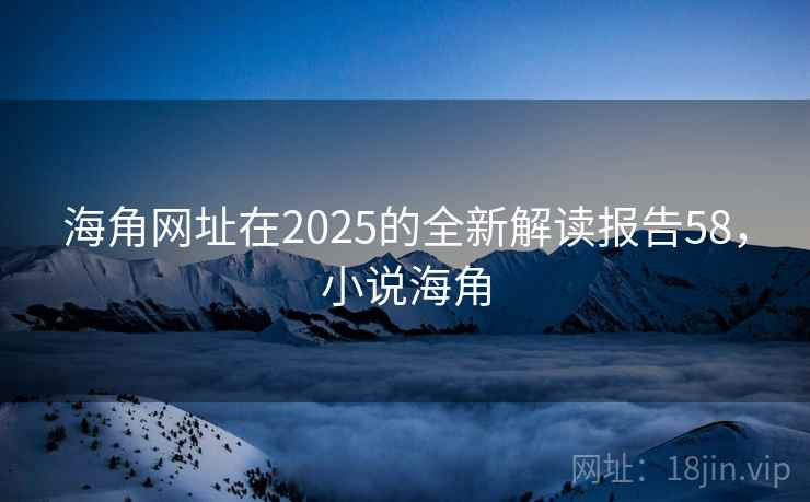海角网址在2025的全新解读报告58,小说海角 海角网址在2025的全新解读报告58,小说海角