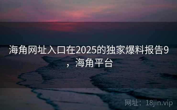 海角网址入口在2025的独家爆料报告9，海角平台