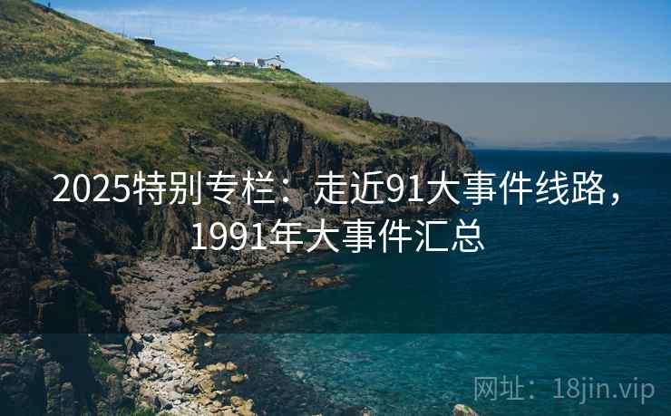 2025特别专栏：走近91大事件线路，1991年大事件汇总