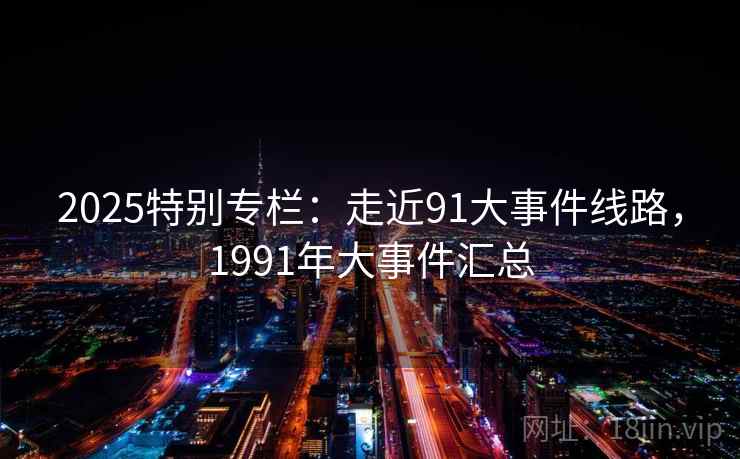 2025特别专栏：走近91大事件线路，1991年大事件汇总
