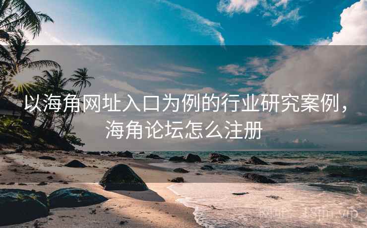 以海角网址入口为例的行业研究案例，海角论坛怎么注册