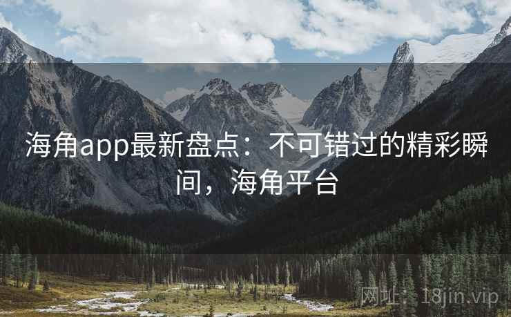 海角app最新盘点：不可错过的精彩瞬间，海角平台