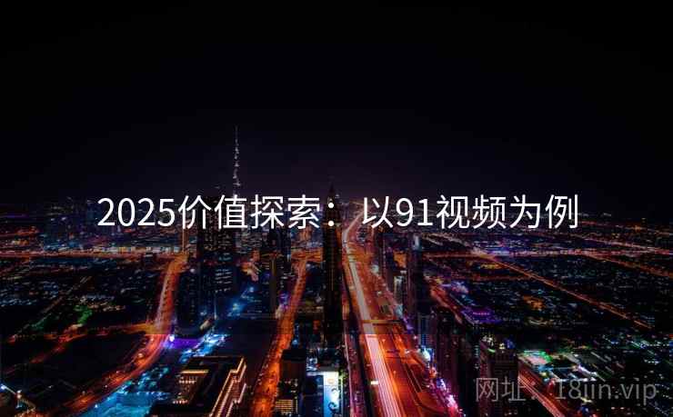 2025价值探索：以91视频为例