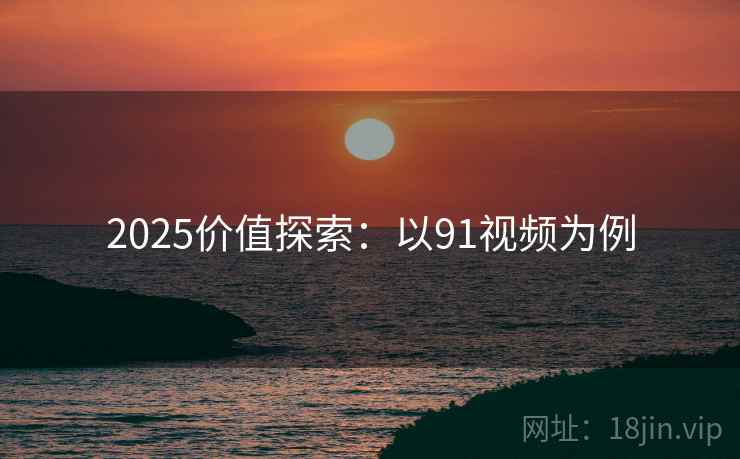 2025价值探索：以91视频为例