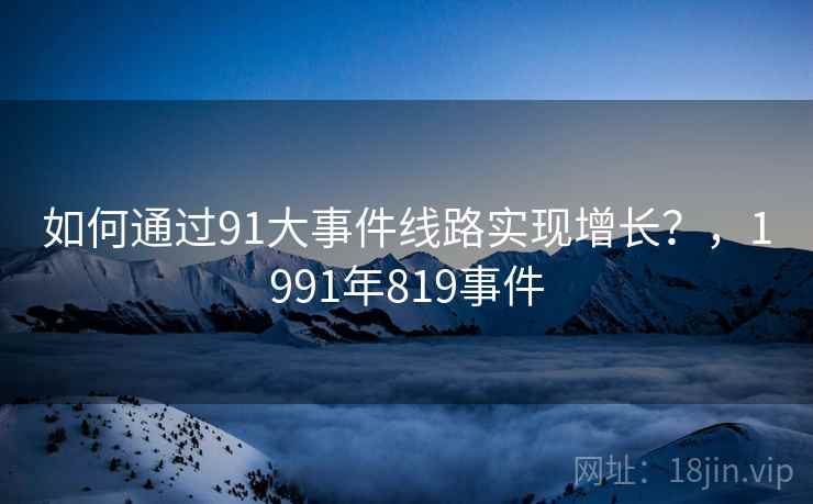 如何通过91大事件线路实现增长？，1991年819事件