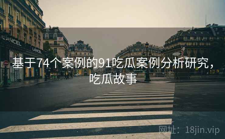 基于74个案例的91吃瓜案例分析研究，吃瓜故事
