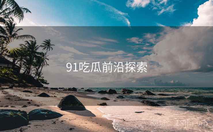 91吃瓜前沿探索