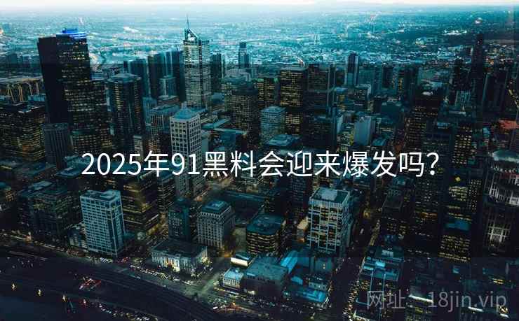 2025年91黑料会迎来爆发吗？