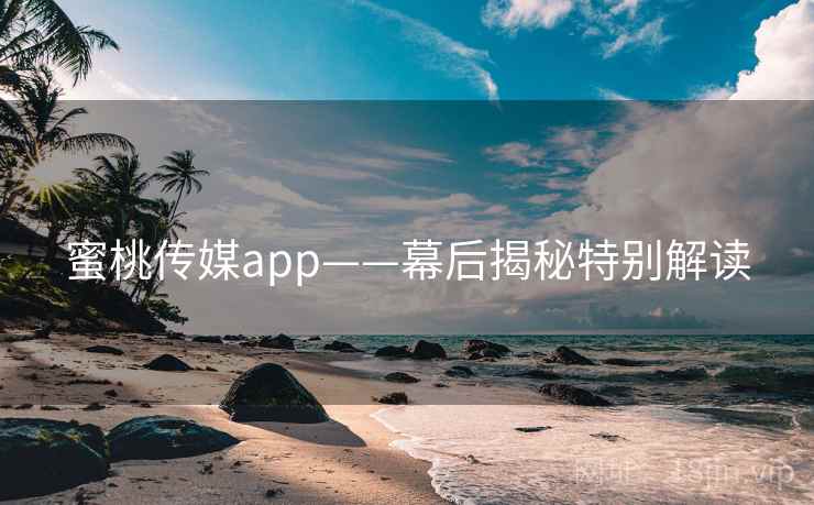 蜜桃传媒app——幕后揭秘特别解读 蜜桃传媒app——幕后揭秘特别解读
