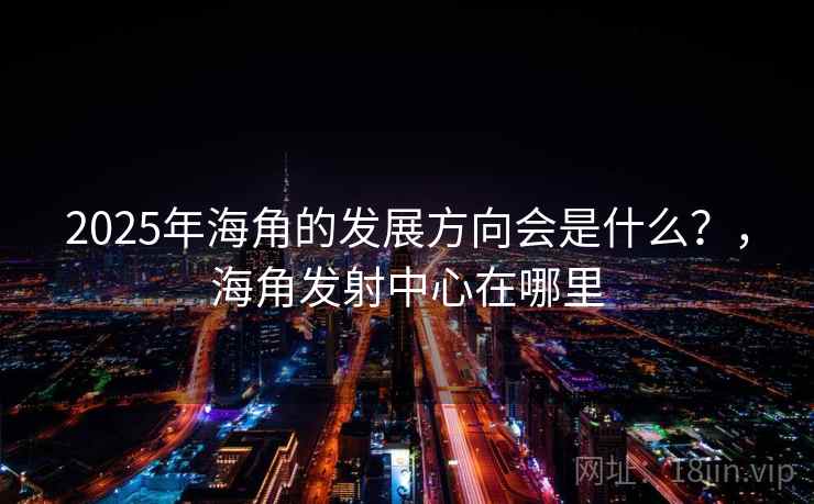 2025年海角的发展方向会是什么？，海角发射中心在哪里