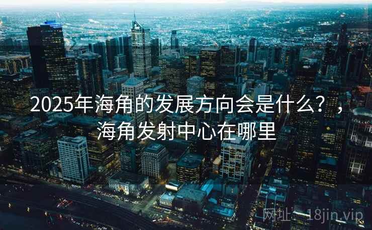 2025年海角的发展方向会是什么？，海角发射中心在哪里