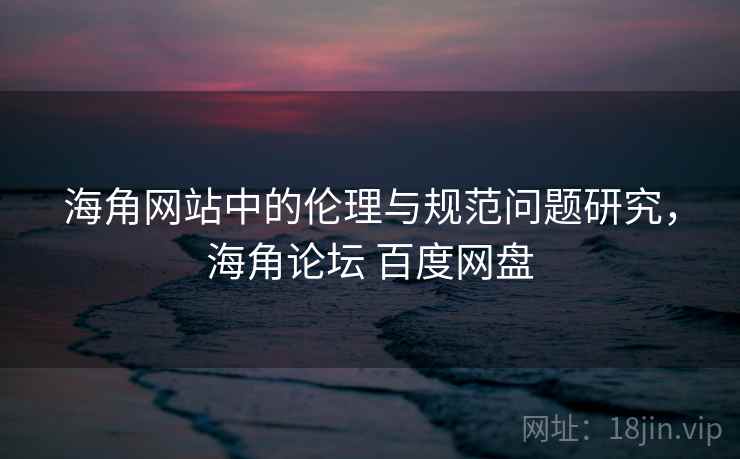 海角网站中的伦理与规范问题研究,海角论坛 百度网盘 海角网站中的伦理与规范问题研究,海角论坛 百度网盘
